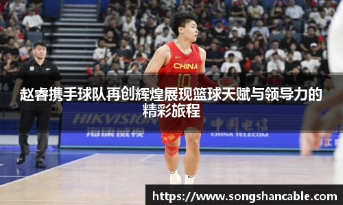 赵睿携手球队再创辉煌展现篮球天赋与领导力的精彩旅程